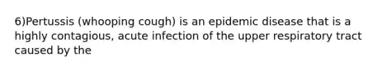 6)Pertussis (whooping cough) is an epidemic disease that is a highly contagious, acute infection of the upper respiratory tract caused by the