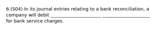 6.(S04) In its journal entries relating to a bank reconciliation, a company will debit ______________________ _____________________ for bank service charges.