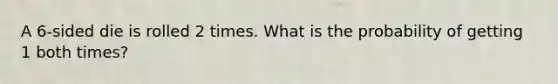 A 6-sided die is rolled 2 times. What is the probability of getting 1 both times?