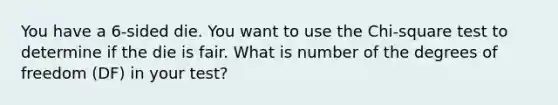 You have a 6-sided die. You want to use the Chi-square test to determine if the die is fair. What is number of the degrees of freedom (DF) in your test?