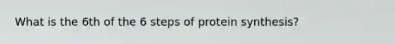 What is the 6th of the 6 steps of protein synthesis?