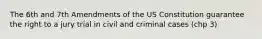 The 6th and 7th Amendments of the US Constitution guarantee the right to a jury trial in civil and criminal cases (chp 3)