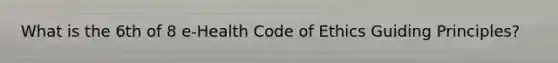 What is the 6th of 8 e-Health Code of Ethics Guiding Principles?