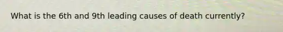 What is the 6th and 9th leading causes of death currently?