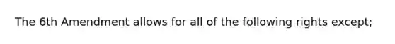 The 6th Amendment allows for all of the following rights except;