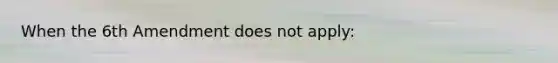 When the 6th Amendment does not apply: