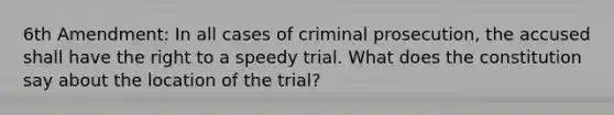 6th Amendment: In all cases of criminal prosecution, the accused shall have the right to a speedy trial. What does the constitution say about the location of the trial?