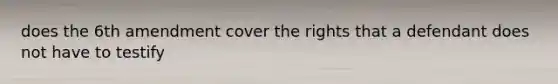 does the 6th amendment cover the rights that a defendant does not have to testify