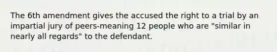 The 6th amendment gives the accused the right to a trial by an impartial jury of peers-meaning 12 people who are "similar in nearly all regards" to the defendant.