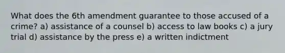 What does the 6th amendment guarantee to those accused of a crime? a) assistance of a counsel b) access to law books c) a jury trial d) assistance by the press e) a written indictment