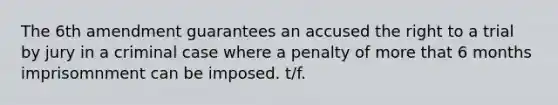 The 6th amendment guarantees an accused the right to a trial by jury in a criminal case where a penalty of more that 6 months imprisomnment can be imposed. t/f.