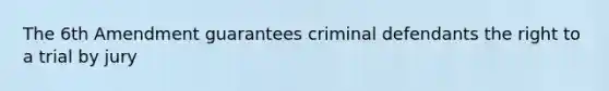 The 6th Amendment guarantees criminal defendants the right to a trial by jury