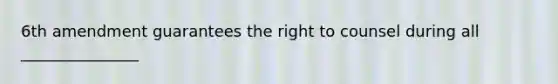 6th amendment guarantees the right to counsel during all _______________