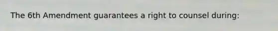 The 6th Amendment guarantees a right to counsel during: