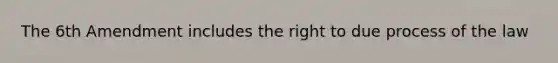 The 6th Amendment includes the right to due process of the law