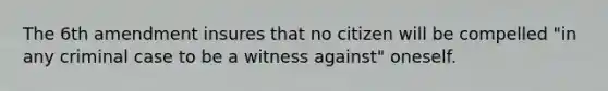 The 6th amendment insures that no citizen will be compelled "in any criminal case to be a witness against" oneself.