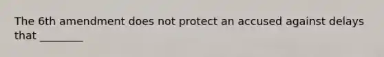 The 6th amendment does not protect an accused against delays that ________