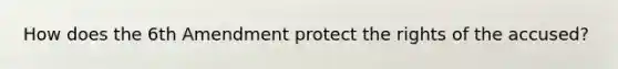 How does the 6th Amendment protect the rights of the accused?