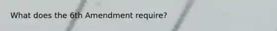 What does the 6th Amendment require?