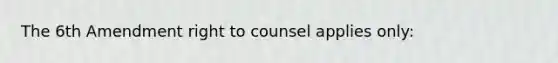 The 6th Amendment right to counsel applies only: