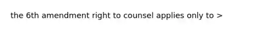 the 6th amendment right to counsel applies only to >