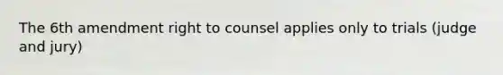 The 6th amendment right to counsel applies only to trials (judge and jury)