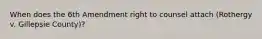 When does the 6th Amendment right to counsel attach (Rothergy v. Gillepsie County)?