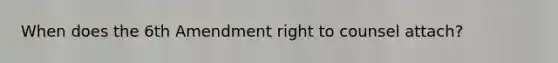 When does the 6th Amendment right to counsel attach?