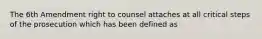 The 6th Amendment right to counsel attaches at all critical steps of the prosecution which has been defined as