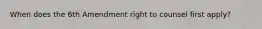 When does the 6th Amendment right to counsel first apply?