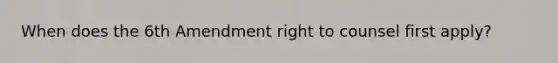 When does the 6th Amendment right to counsel first apply?