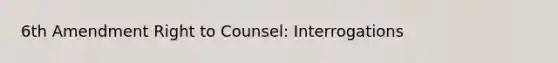 6th Amendment Right to Counsel: Interrogations