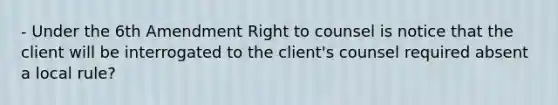 - Under the 6th Amendment Right to counsel is notice that the client will be interrogated to the client's counsel required absent a local rule?