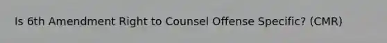 Is 6th Amendment Right to Counsel Offense Specific? (CMR)