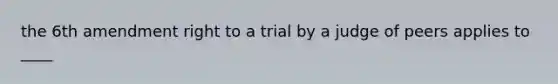 the 6th amendment right to a trial by a judge of peers applies to ____