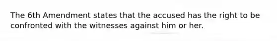 The 6th Amendment states that the accused has the right to be confronted with the witnesses against him or her.