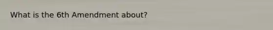 What is the 6th Amendment about?