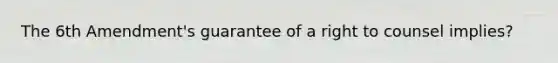 The 6th Amendment's guarantee of a right to counsel implies?