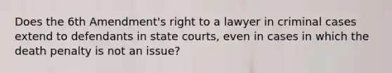 Does the 6th Amendment's right to a lawyer in criminal cases extend to defendants in state courts, even in cases in which the death penalty is not an issue?