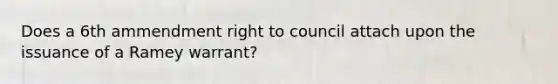 Does a 6th ammendment right to council attach upon the issuance of a Ramey warrant?