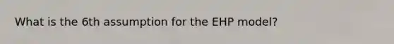 What is the 6th assumption for the EHP model?