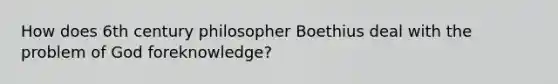 How does 6th century philosopher Boethius deal with the problem of God foreknowledge?