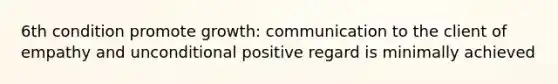 6th condition promote growth: communication to the client of empathy and unconditional positive regard is minimally achieved