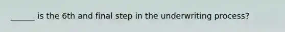______ is the 6th and final step in the underwriting process?