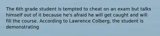 The 6th grade student is tempted to cheat on an exam but talks himself out of it because he's afraid he will get caught and will fill the course. According to Lawrence Colberg, the student is demonstrating