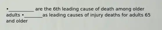•___________ are the 6th leading cause of death among older adults •________as leading causes of injury deaths for adults 65 and older