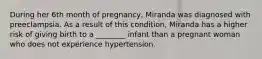 During her 6th month of pregnancy, Miranda was diagnosed with preeclampsia. As a result of this condition, Miranda has a higher risk of giving birth to a ________ infant than a pregnant woman who does not experience hypertension.