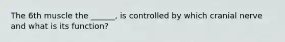 The 6th muscle the ______, is controlled by which cranial nerve and what is its function?