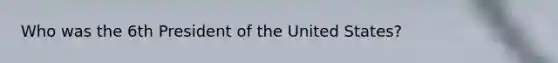 Who was the 6th President of the United States?