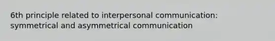 6th principle related to interpersonal communication: symmetrical and asymmetrical communication